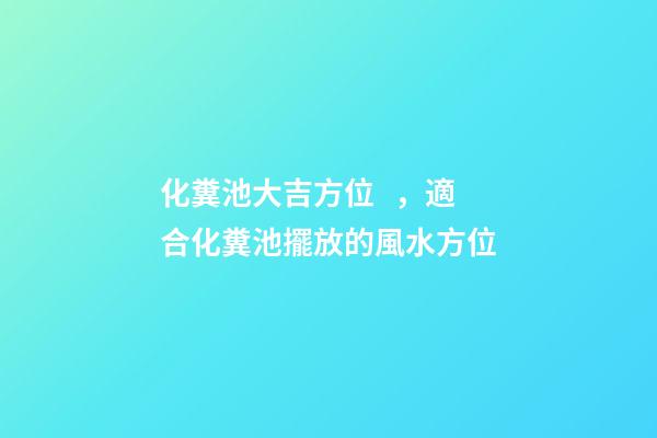 化糞池大吉方位，適合化糞池擺放的風水方位